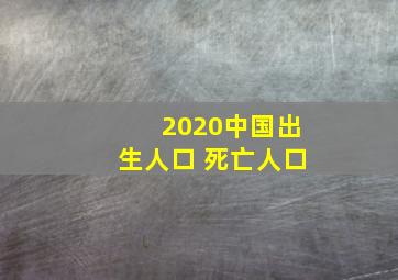 2020中国出生人口 死亡人口